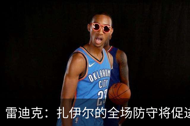 雷迪克：扎伊尔的全场防守将促进东契奇和里夫斯的成长